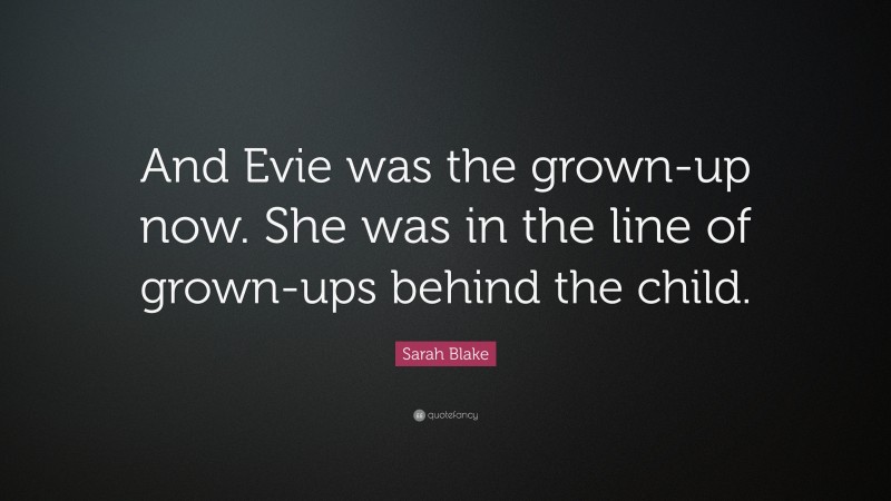 Sarah Blake Quote: “And Evie was the grown-up now. She was in the line of grown-ups behind the child.”