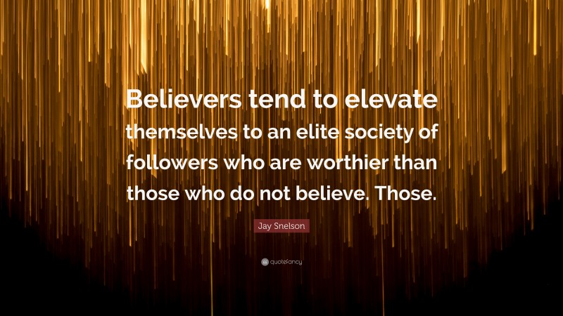 Jay Snelson Quote: “Believers tend to elevate themselves to an elite society of followers who are worthier than those who do not believe. Those.”