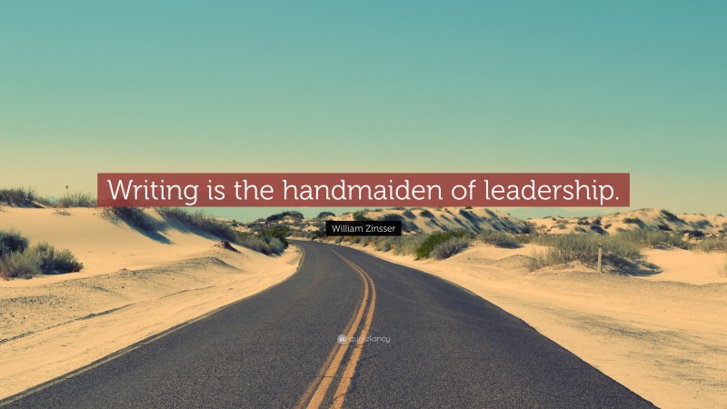 William Zinsser Quote: “Writing is the handmaiden of leadership.”