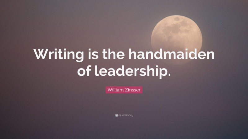 William Zinsser Quote: “Writing is the handmaiden of leadership.”