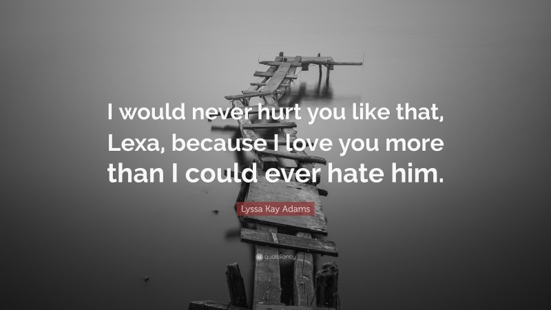 Lyssa Kay Adams Quote: “I would never hurt you like that, Lexa, because I love you more than I could ever hate him.”