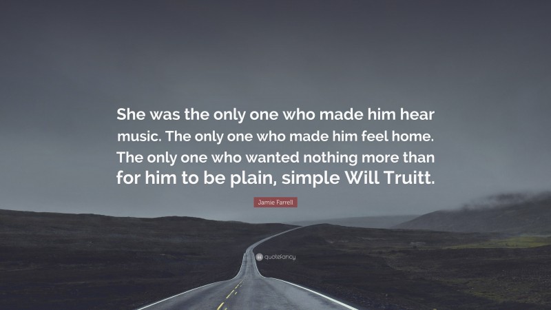 Jamie Farrell Quote: “She was the only one who made him hear music. The only one who made him feel home. The only one who wanted nothing more than for him to be plain, simple Will Truitt.”