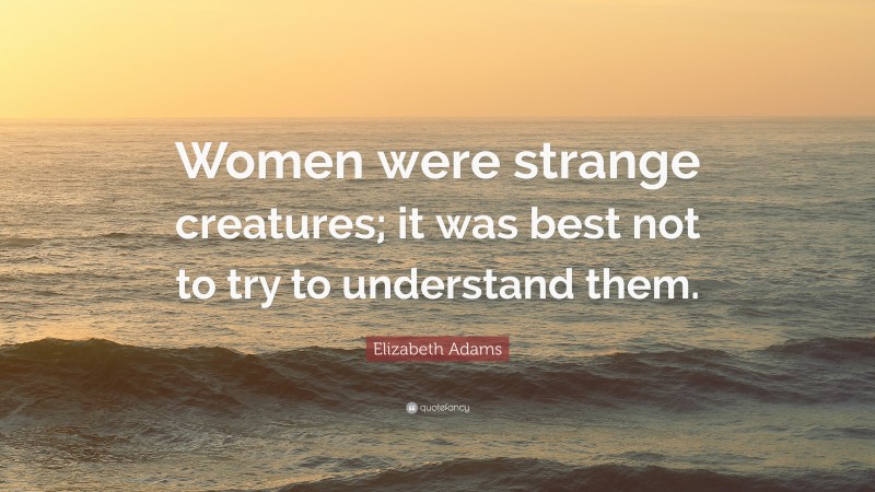Elizabeth Adams Quote: “Women were strange creatures; it was best not to try to understand them.”