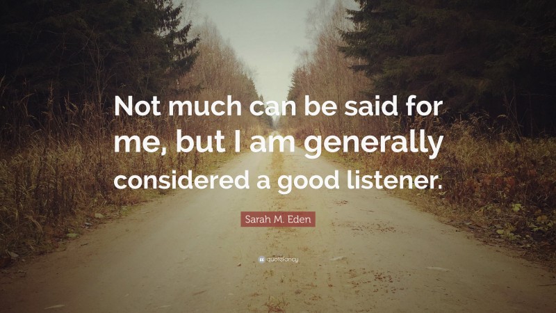 Sarah M. Eden Quote: “Not much can be said for me, but I am generally considered a good listener.”