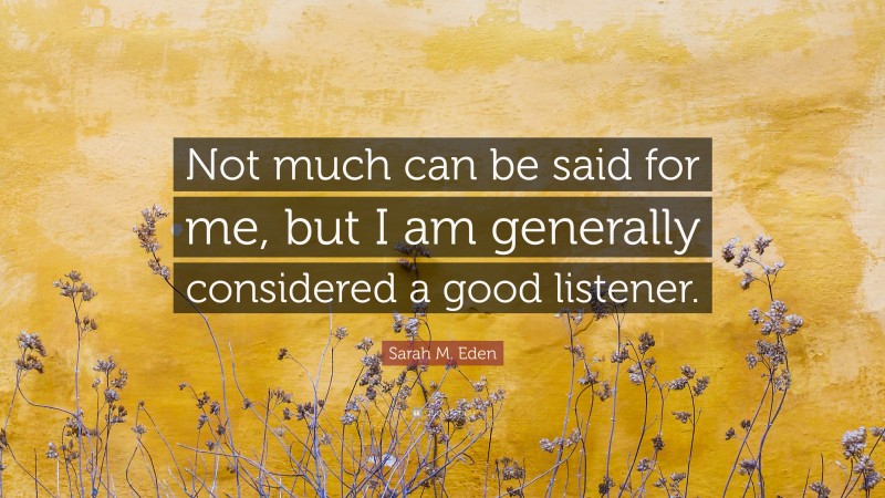 Sarah M. Eden Quote: “Not much can be said for me, but I am generally considered a good listener.”