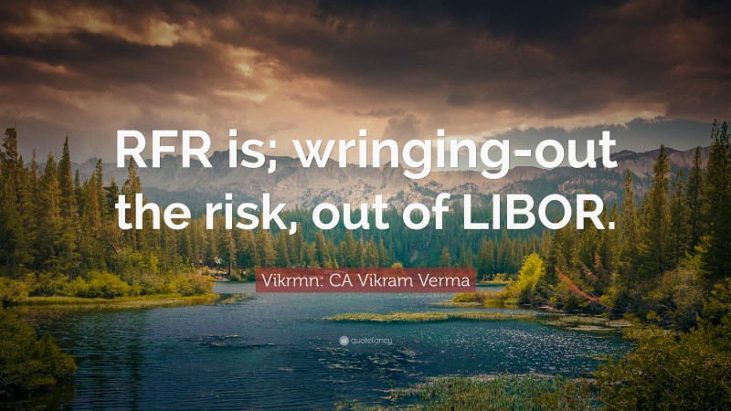 Vikrmn: CA Vikram Verma Quote: “RFR is; wringing-out the risk, out of LIBOR.”