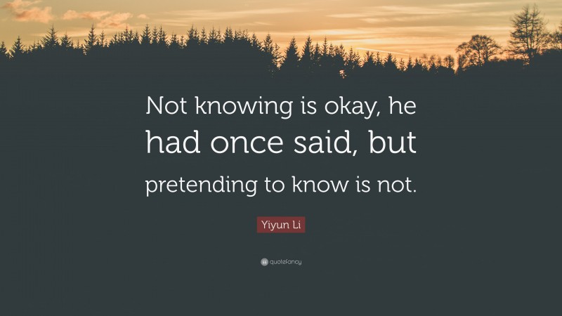 Yiyun Li Quote: “Not knowing is okay, he had once said, but pretending to know is not.”