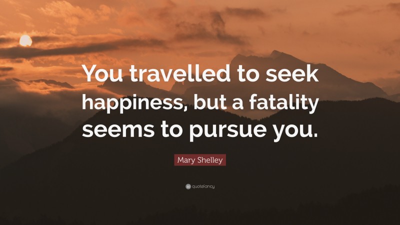 Mary Shelley Quote: “You travelled to seek happiness, but a fatality seems to pursue you.”
