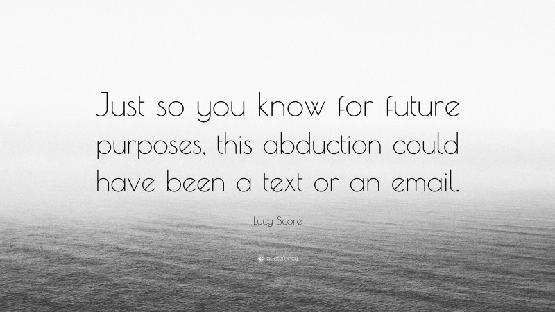 Lucy Score Quote: “Just so you know for future purposes, this abduction could have been a text or an email.”