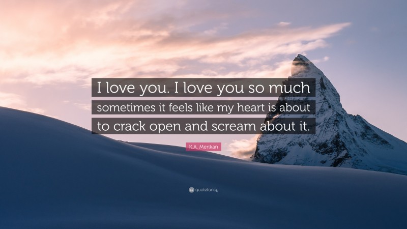 K.A. Merikan Quote: “I love you. I love you so much sometimes it feels like my heart is about to crack open and scream about it.”