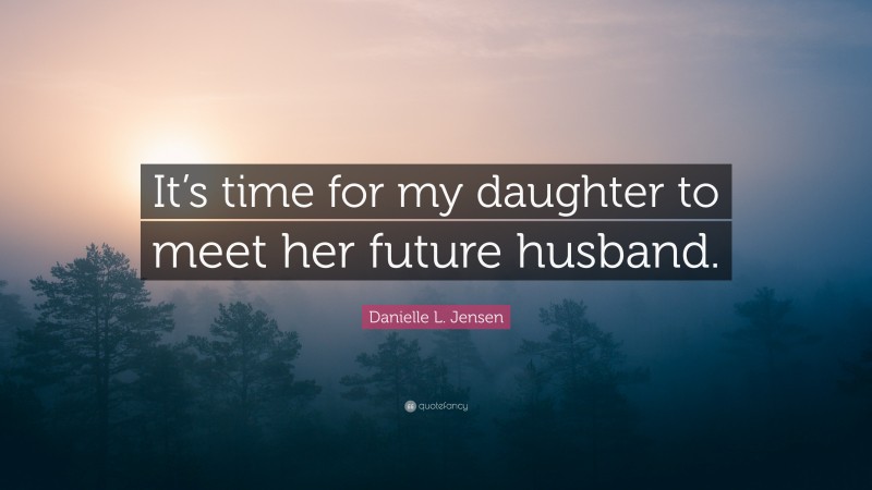 Danielle L. Jensen Quote: “It’s time for my daughter to meet her future husband.”