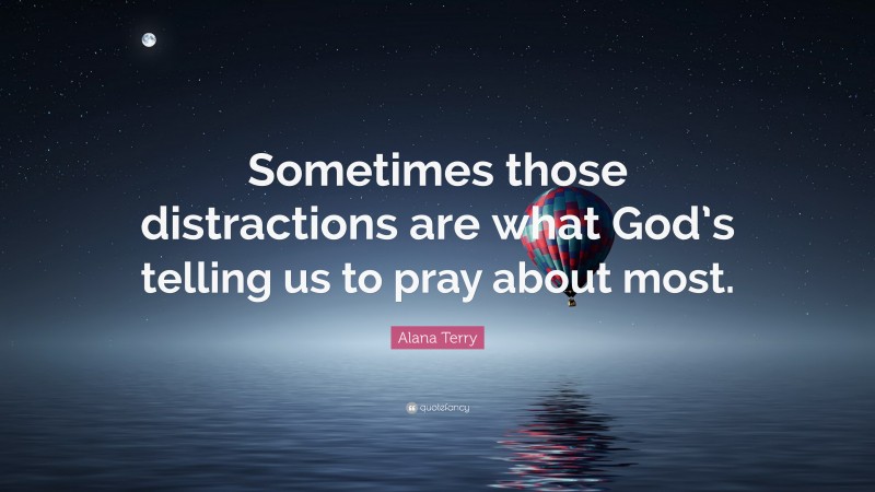 Alana Terry Quote: “Sometimes those distractions are what God’s telling us to pray about most.”