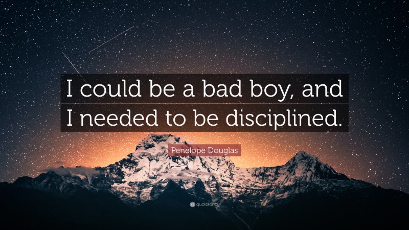 Penelope Douglas Quote: “I could be a bad boy, and I needed to be disciplined.”