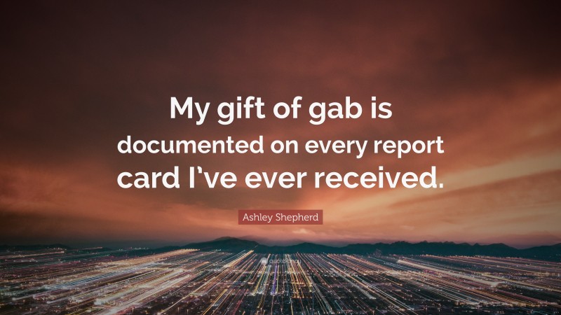 Ashley Shepherd Quote: “My gift of gab is documented on every report card I’ve ever received.”