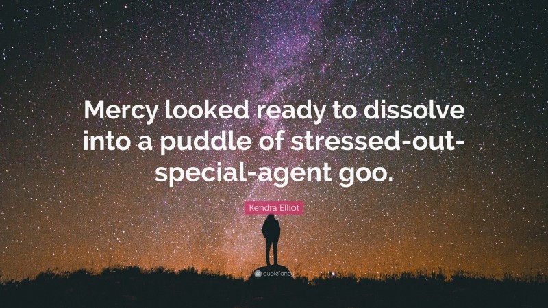 Kendra Elliot Quote: “Mercy looked ready to dissolve into a puddle of stressed-out-special-agent goo.”