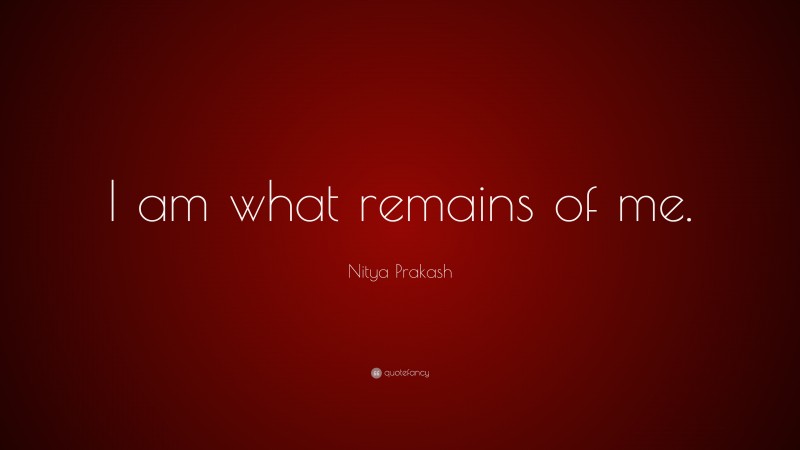 Nitya Prakash Quote: “I am what remains of me.”