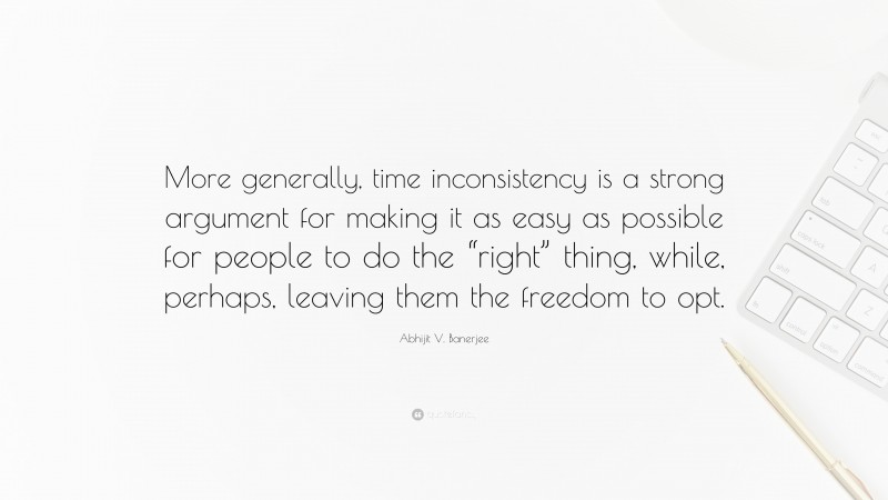 Abhijit V. Banerjee Quote: “More generally, time inconsistency is a strong argument for making it as easy as possible for people to do the “right” thing, while, perhaps, leaving them the freedom to opt.”