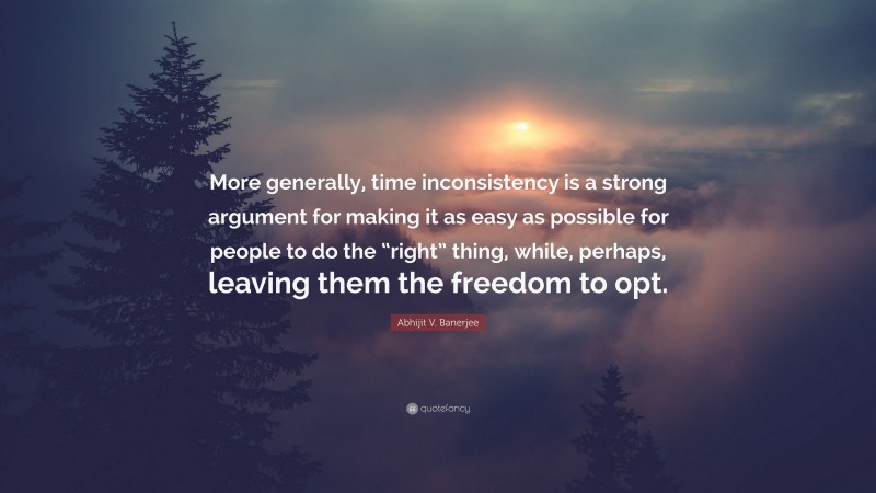 Abhijit V. Banerjee Quote: “More generally, time inconsistency is a strong argument for making it as easy as possible for people to do the “right” thing, while, perhaps, leaving them the freedom to opt.”