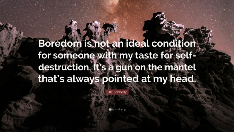 Elle Kennedy Quote: “Boredom is not an ideal condition for someone with my taste for self-destruction. It’s a gun on the mantel that’s always pointed at my head.”