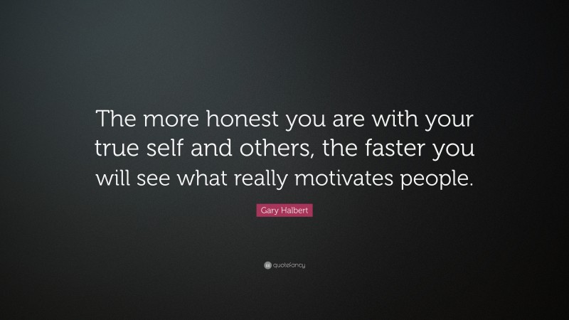 Gary Halbert Quote: “The more honest you are with your true self and others, the faster you will see what really motivates people.”