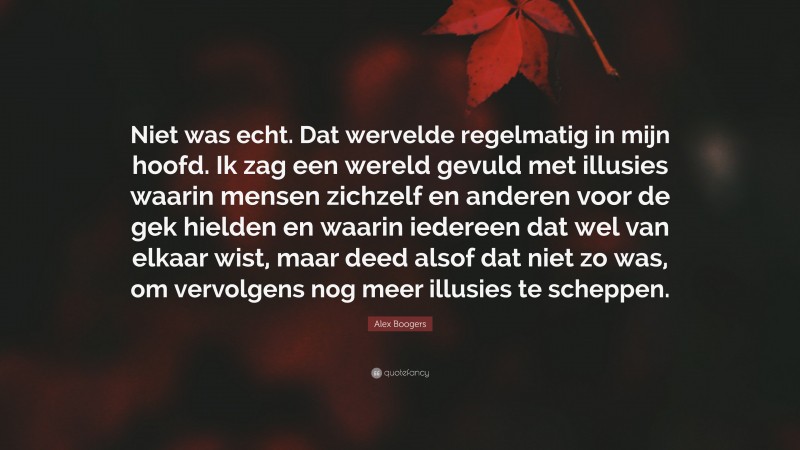 Alex Boogers Quote: “Niet was echt. Dat wervelde regelmatig in mijn hoofd. Ik zag een wereld gevuld met illusies waarin mensen zichzelf en anderen voor de gek hielden en waarin iedereen dat wel van elkaar wist, maar deed alsof dat niet zo was, om vervolgens nog meer illusies te scheppen.”