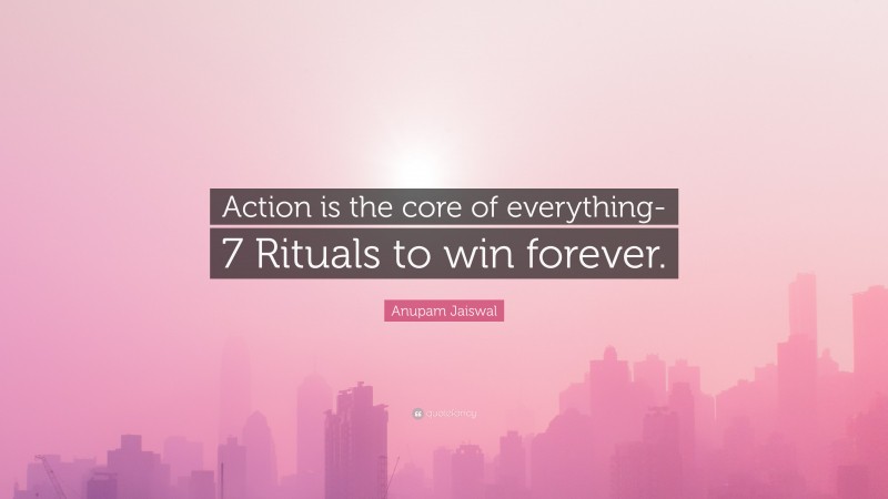 Anupam Jaiswal Quote: “Action is the core of everything-7 Rituals to win forever.”