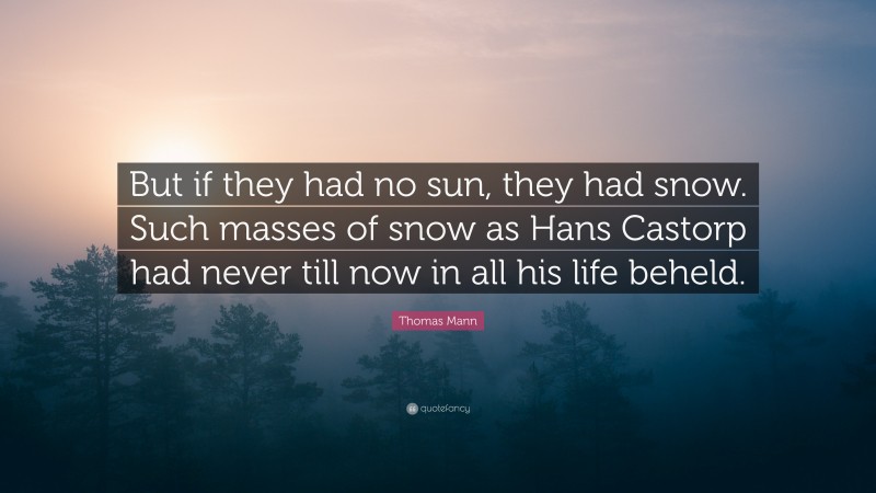 Thomas Mann Quote: “But if they had no sun, they had snow. Such masses of snow as Hans Castorp had never till now in all his life beheld.”