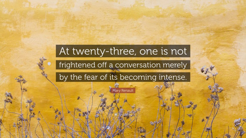 Mary Renault Quote: “At twenty-three, one is not frightened off a conversation merely by the fear of its becoming intense.”