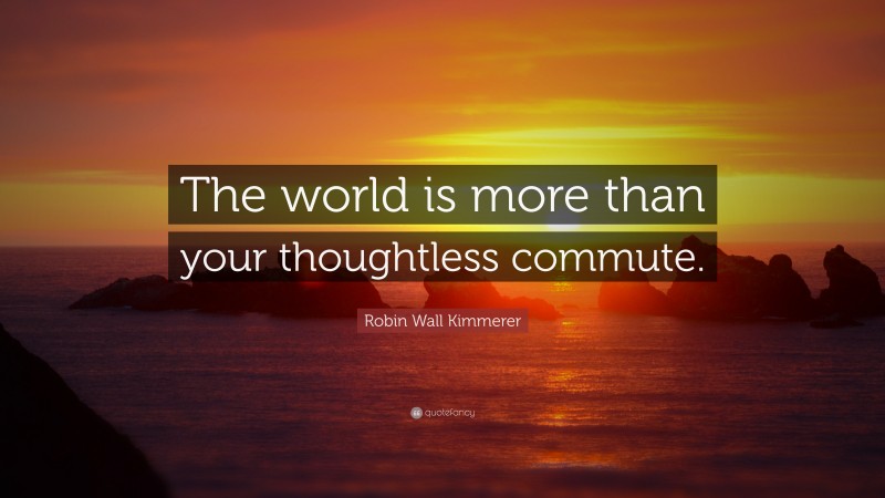 Robin Wall Kimmerer Quote: “The world is more than your thoughtless commute.”