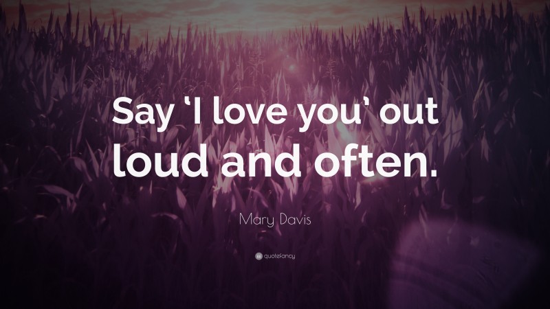 Mary Davis Quote: “Say ‘I love you’ out loud and often.”