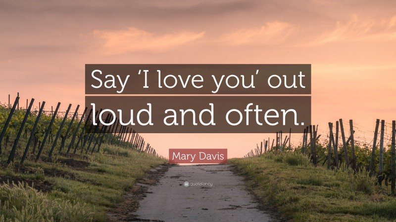 Mary Davis Quote: “Say ‘I love you’ out loud and often.”