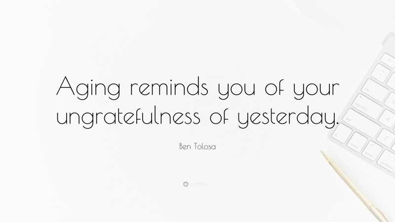 Ben Tolosa Quote: “Aging reminds you of your ungratefulness of yesterday.”