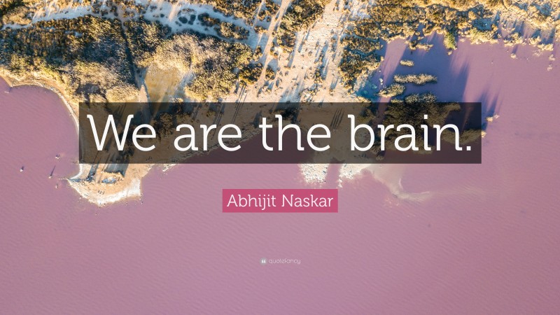 Abhijit Naskar Quote: “We are the brain.”