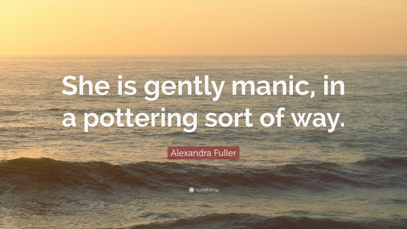 Alexandra Fuller Quote: “She is gently manic, in a pottering sort of way.”