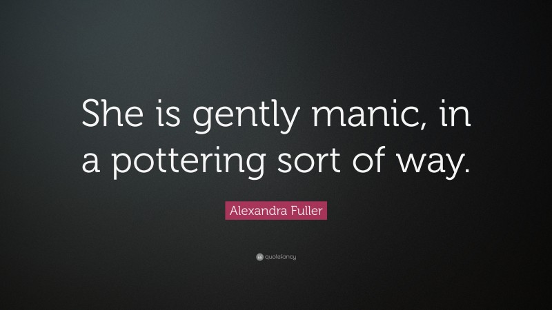 Alexandra Fuller Quote: “She is gently manic, in a pottering sort of way.”