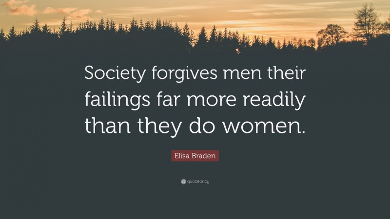 Elisa Braden Quote: “Society forgives men their failings far more readily than they do women.”