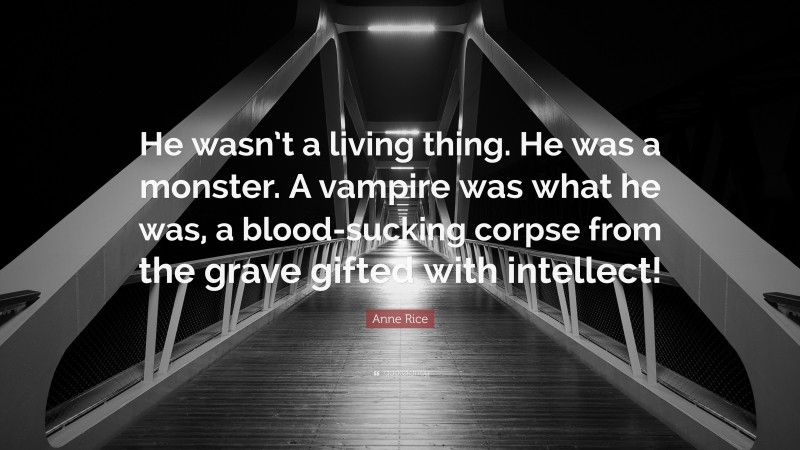 Anne Rice Quote: “He wasn’t a living thing. He was a monster. A vampire was what he was, a blood-sucking corpse from the grave gifted with intellect!”