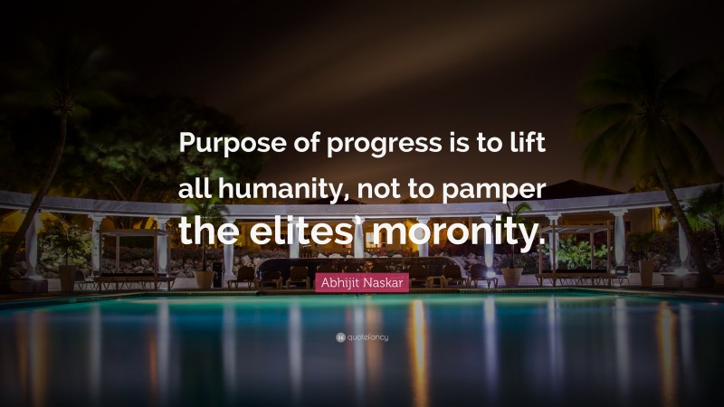 Abhijit Naskar Quote: “Purpose of progress is to lift all humanity, not to pamper the elites’ moronity.”
