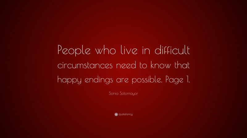 Sonia Sotomayor Quote: “People who live in difficult circumstances need to know that happy endings are possible. Page 1.”