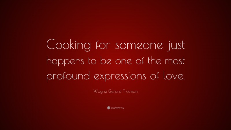 Wayne Gerard Trotman Quote: “Cooking for someone just happens to be one of the most profound expressions of love.”