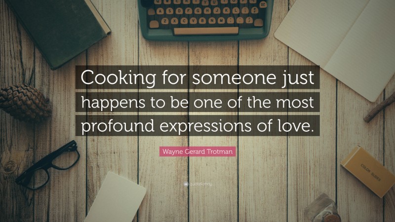 Wayne Gerard Trotman Quote: “Cooking for someone just happens to be one of the most profound expressions of love.”