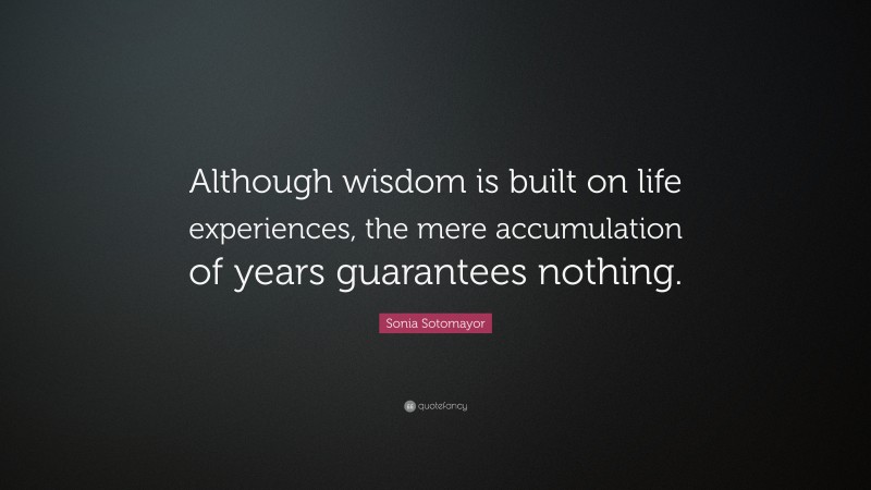 Sonia Sotomayor Quote: “Although wisdom is built on life experiences, the mere accumulation of years guarantees nothing.”