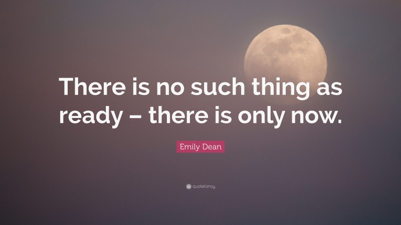 Emily Dean Quote: “There is no such thing as ready – there is only now.”