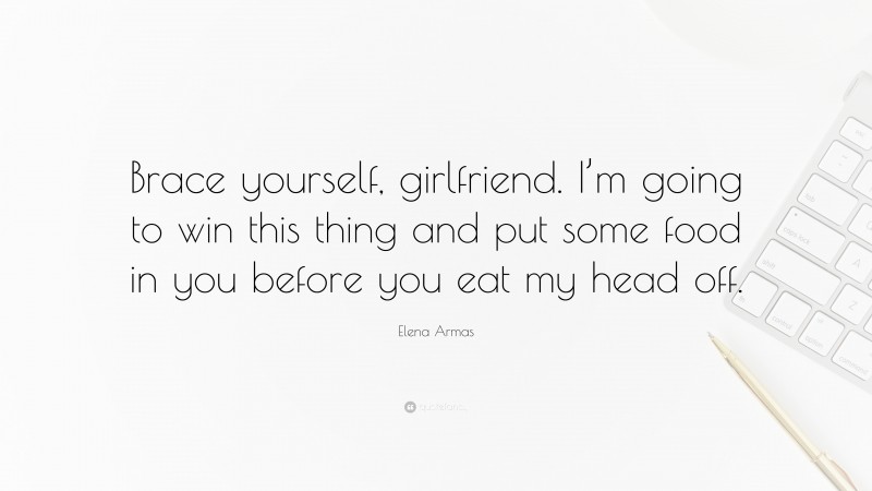 Elena Armas Quote: “Brace yourself, girlfriend. I’m going to win this thing and put some food in you before you eat my head off.”