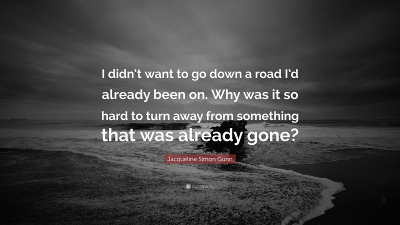 Jacqueline Simon Gunn Quote: “I didn’t want to go down a road I’d already been on. Why was it so hard to turn away from something that was already gone?”