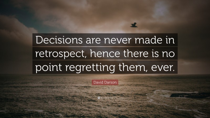 David Darson Quote: “Decisions are never made in retrospect, hence there is no point regretting them, ever.”
