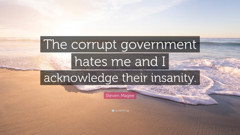 Steven Magee Quote: “The corrupt government hates me and I acknowledge their insanity.”