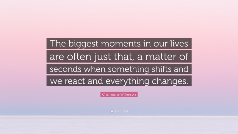 Charmaine Wilkerson Quote: “The biggest moments in our lives are often just that, a matter of seconds when something shifts and we react and everything changes.”