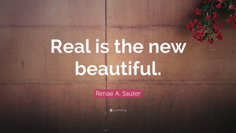 Renae A. Sauter Quote: “Real is the new beautiful.”