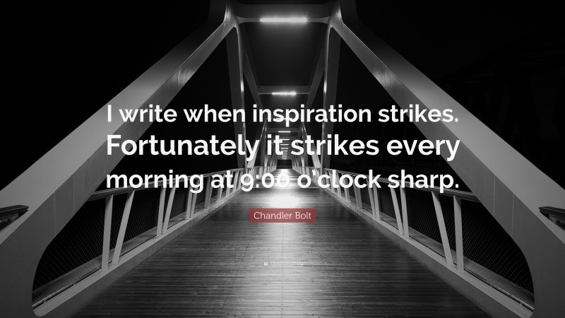 Chandler Bolt Quote: “I write when inspiration strikes. Fortunately it strikes every morning at 9:00 o’clock sharp.”